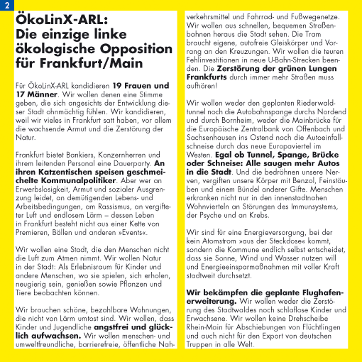 ÖkoLinX-ARL:
Die einzige linke ökologische Opposition für Frankfurt/Main
Für ÖkoLinX-ARL kandidieren 19 Frauen und 17 Männer. Wir wollen denen eine Stimme geben, die sich angesichts der Entwicklung dieser Stadt ohnmächtig fühlen. Wir kandidieren, weil wir vieles in Frankfurt satt haben, vor allem die wachsende Armut und die Zerstörung der Natur.
